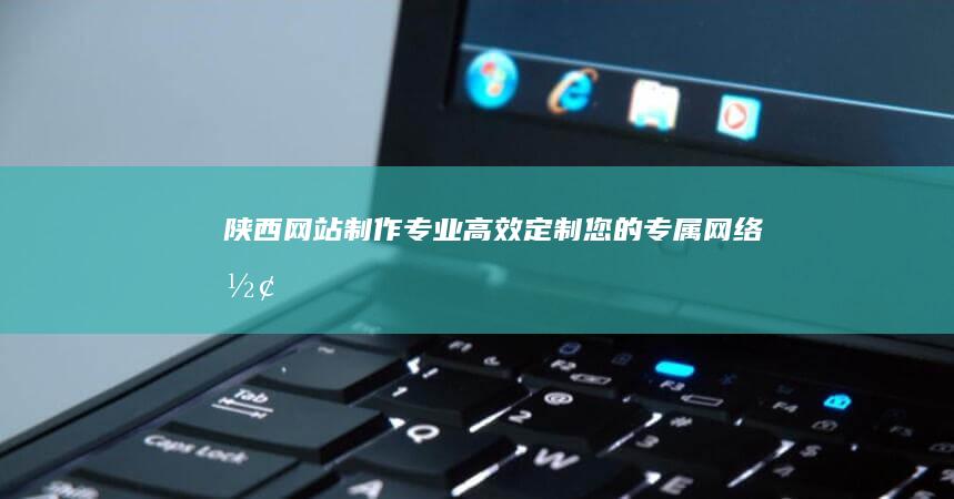 陕西网站制作 - 专业、高效、定制您的专属网络形象