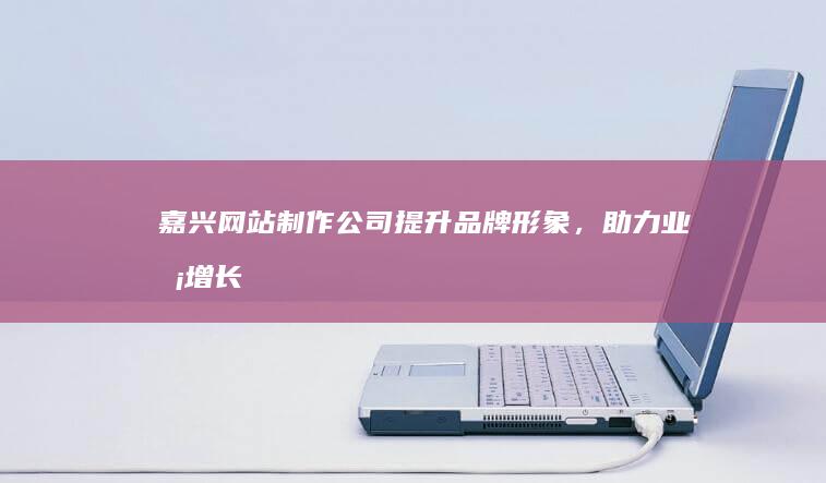 嘉兴网站制作公司 - 提升品牌形象，助力业务增长