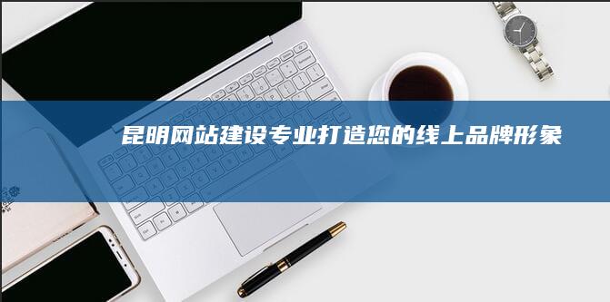 昆明网站建设：专业打造您的线上品牌形象