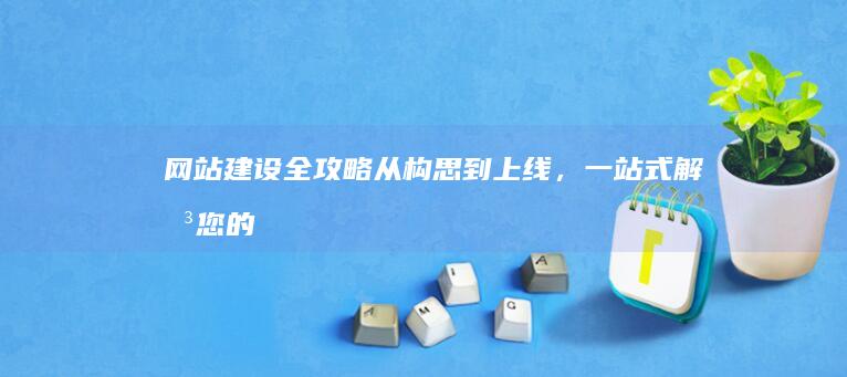 网站建设全攻略：从构思到上线，一站式解决您的网站需求