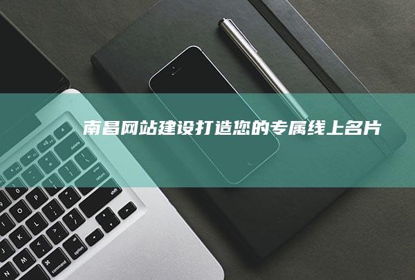 南昌网站建设：打造您的专属线上名片