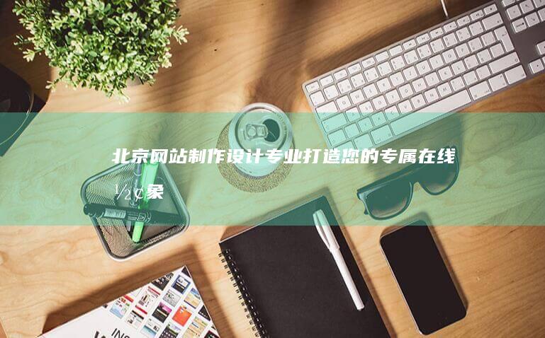 北京网站制作设计 - 专业打造您的专属在线形象