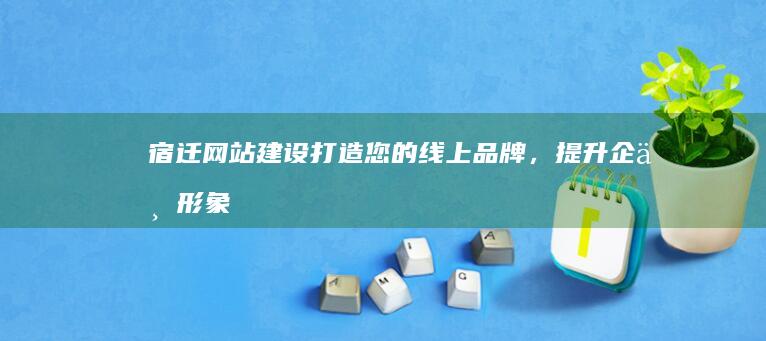 宿迁网站建设：打造您的线上品牌，提升企业形象