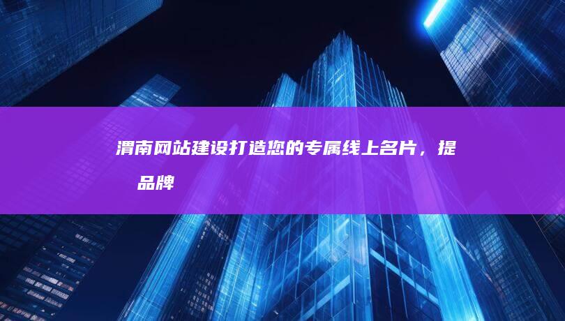 渭南网站建设：打造您的专属线上名片，提升品牌形象，引爆商机！
