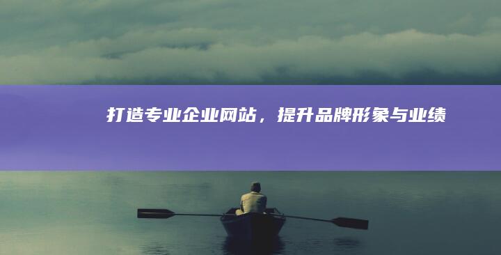 打造专业企业网站，提升品牌形象与业绩
