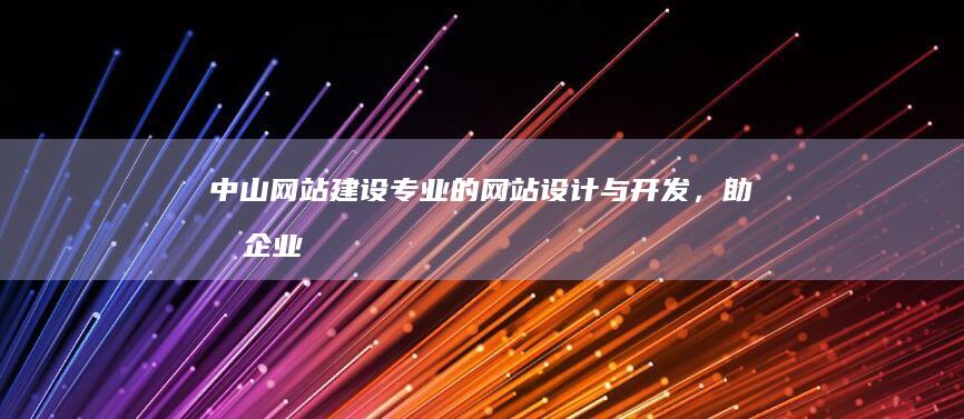 中山网站建设：专业的网站设计与开发，助力企业网络营销