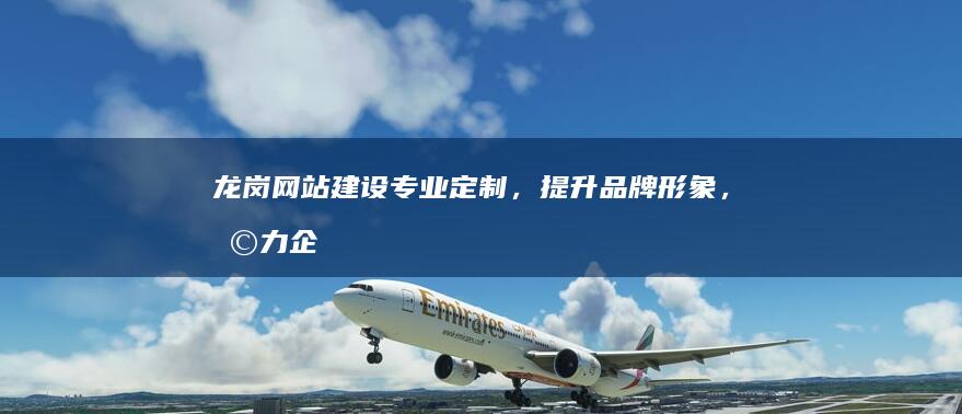 龙岗网站建设：专业定制，提升品牌形象，助力企业发展