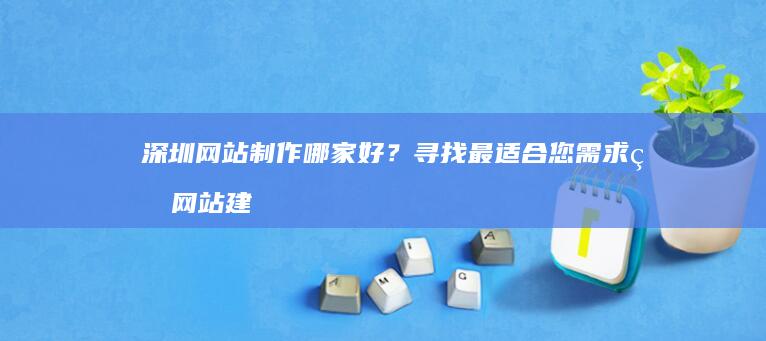 深圳网站制作哪家好？寻找最适合您需求的网站建设公司