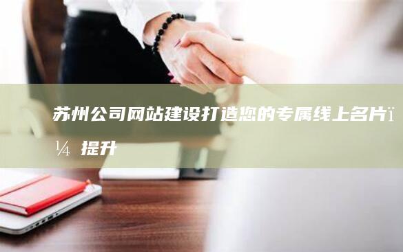 苏州公司网站建设：打造您的专属线上名片，提升品牌形象，引爆市场！