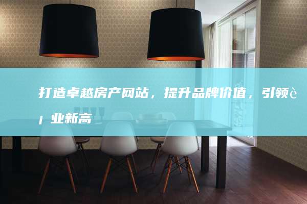 打造卓越房产网站，提升品牌价值，引领行业新高度