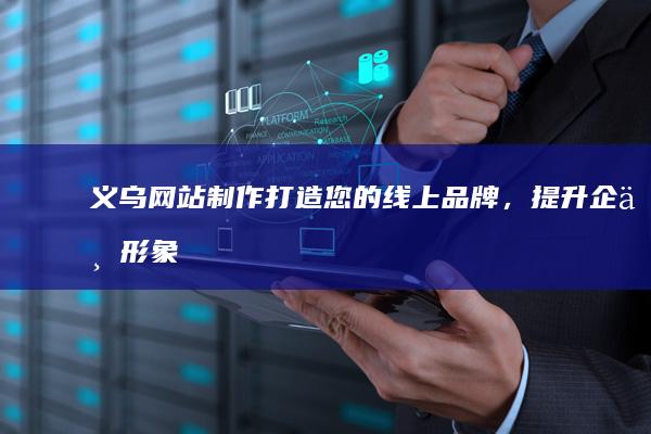 义乌网站制作：打造您的线上品牌，提升企业形象与销售
