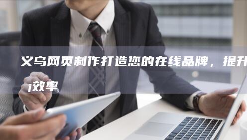 义乌网页制作：打造您的在线品牌，提升业务效率