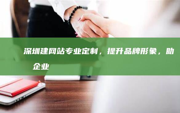 深圳建网站：专业定制，提升品牌形象，助力企业发展