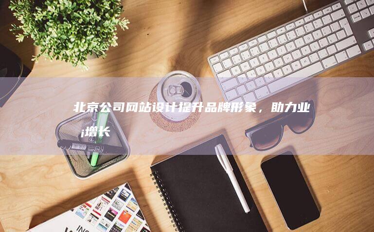 北京公司网站设计：提升品牌形象，助力业务增长
