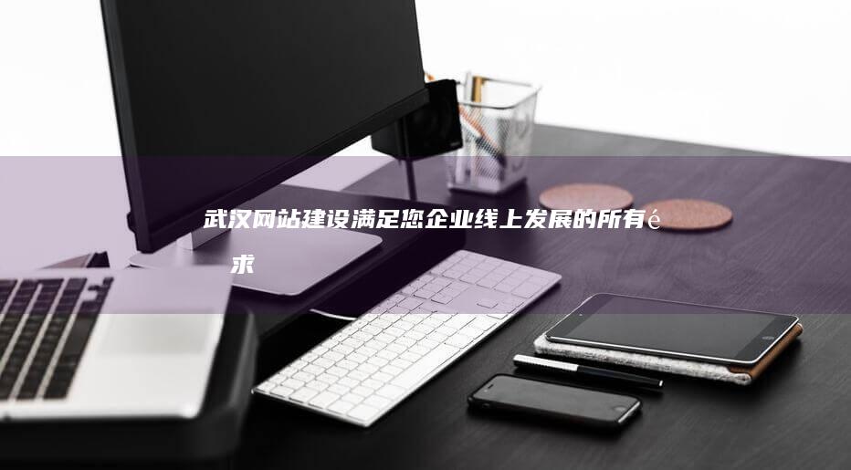 武汉网站建设：满足您企业线上发展的所有需求