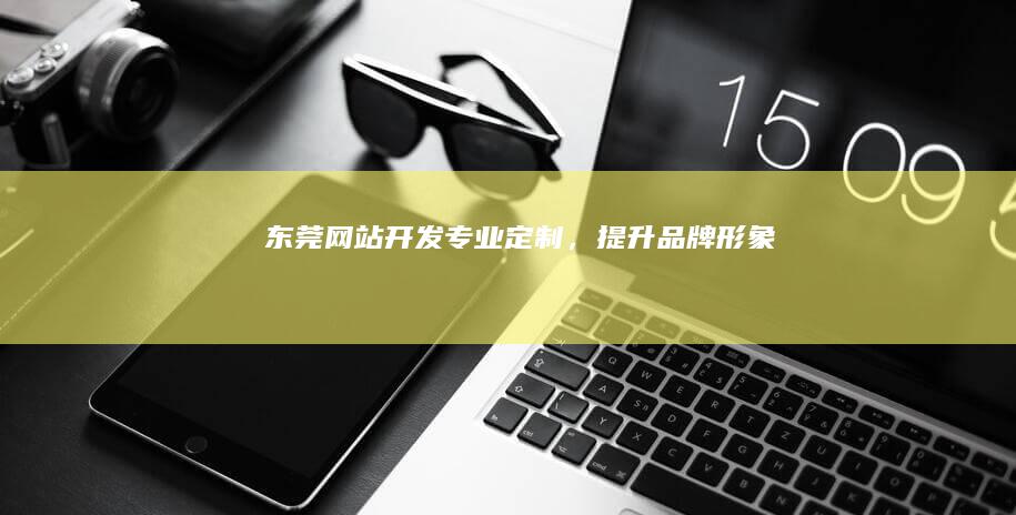 东莞网站开发：专业定制，提升品牌形象