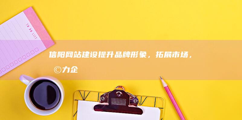 信阳网站建设：提升品牌形象，拓展市场，助力企业发展