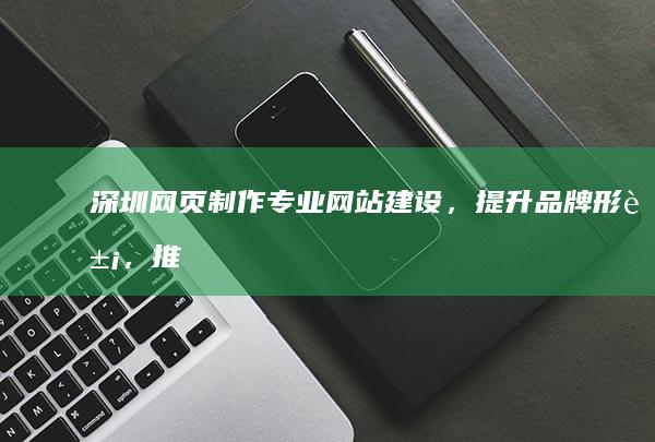深圳网页制作 - 专业网站建设，提升品牌形象，推动业务增长
