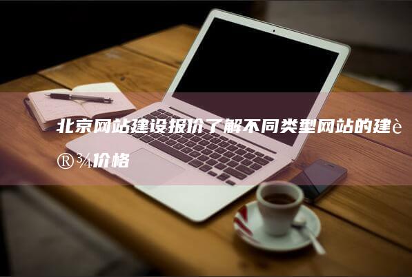 北京网站建设报价：了解不同类型网站的建设价格，找到最合适的方案