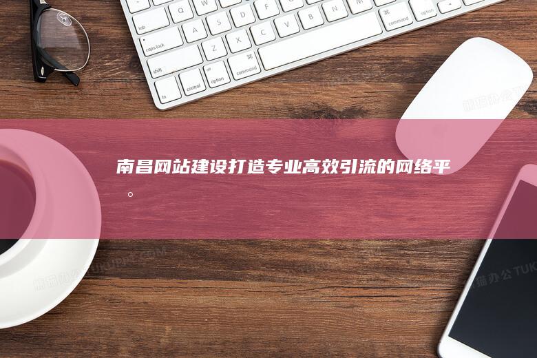 南昌网站建设：打造专业、高效、引流的网络平台