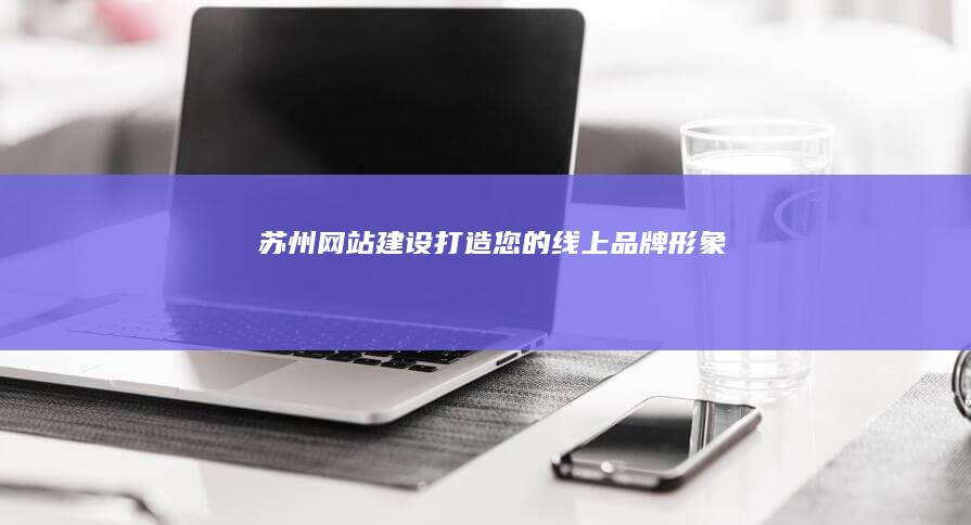 苏州网站建设：打造您的线上品牌形象