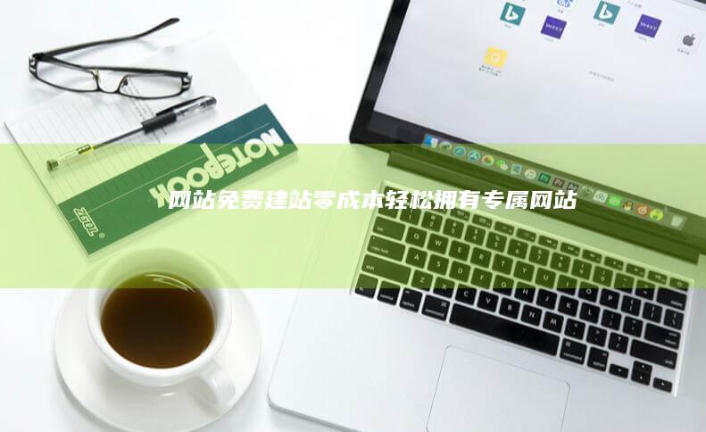 网站免费建站：零成本轻松拥有专属网站