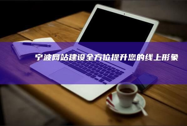 宁波网站建设 - 全方位提升您的线上形象