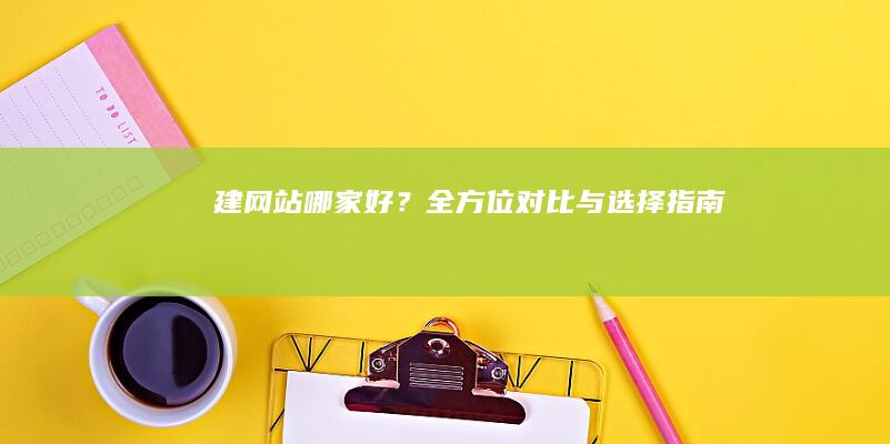 建网站哪家好？全方位对比与选择指南