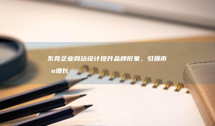 东莞企业网站设计：提升品牌形象，引爆市场增长