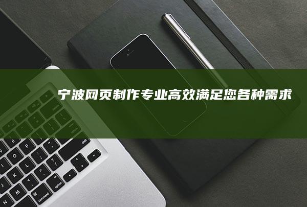 宁波网页制作：专业、高效、满足您各种需求