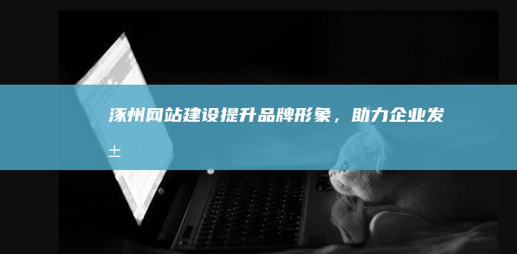 涿州网站建设：提升品牌形象，助力企业发展