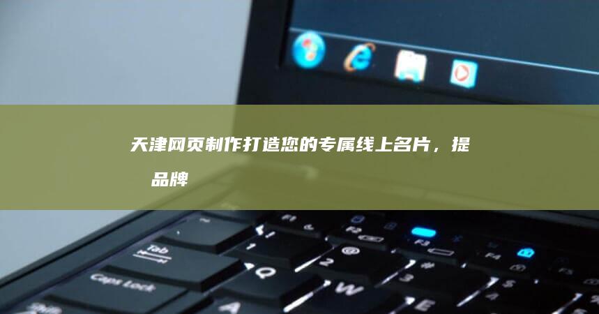 天津网页制作：打造您的专属线上名片，提升品牌形象