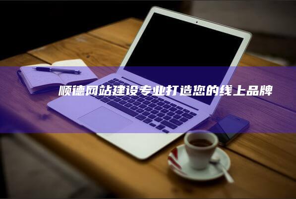 顺德网站建设：专业打造您的线上品牌