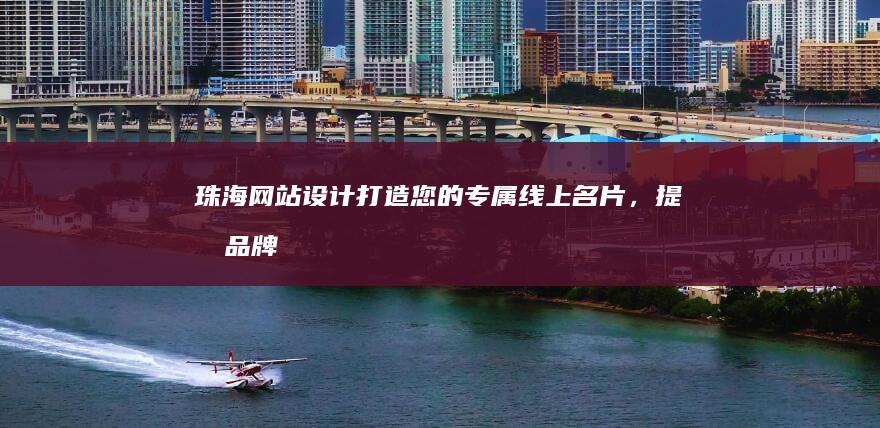 珠海网站设计：打造您的专属线上名片，提升品牌形象与业绩