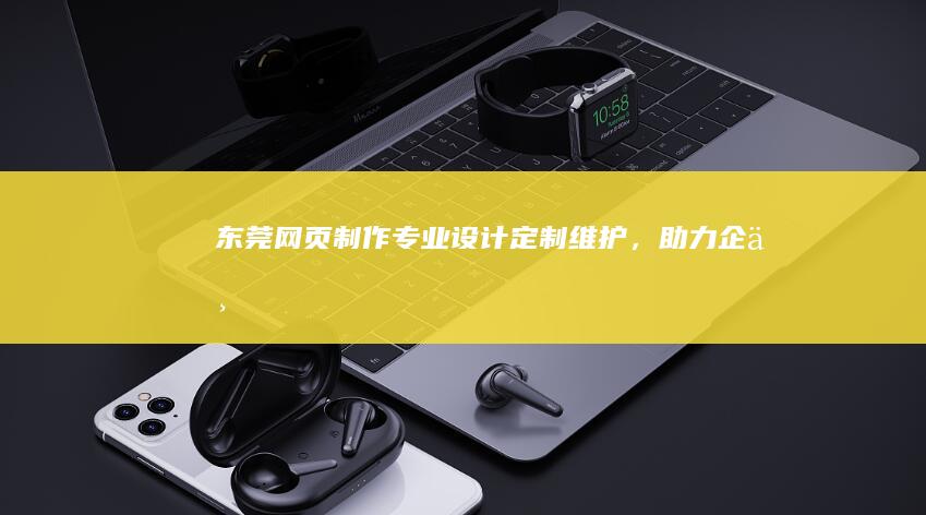 东莞网页制作：专业设计、定制、维护，助力企业在线成功