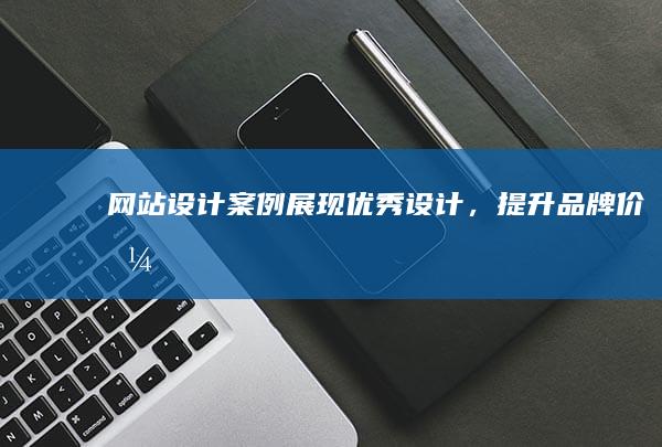 网站设计案例：展现优秀设计，提升品牌价值