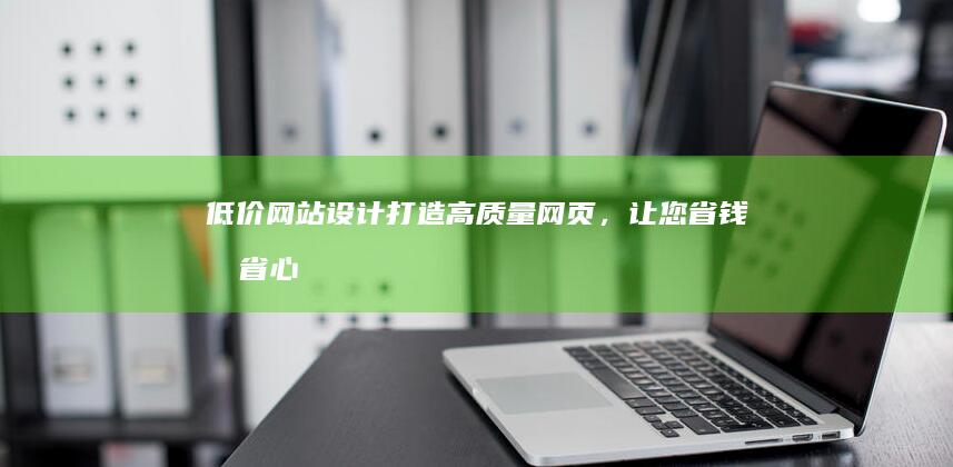 低价网站设计：打造高质量网页，让您省钱又省心