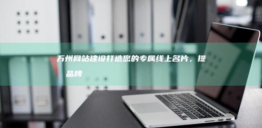 万州网站建设：打造您的专属线上名片，提升品牌形象与业绩