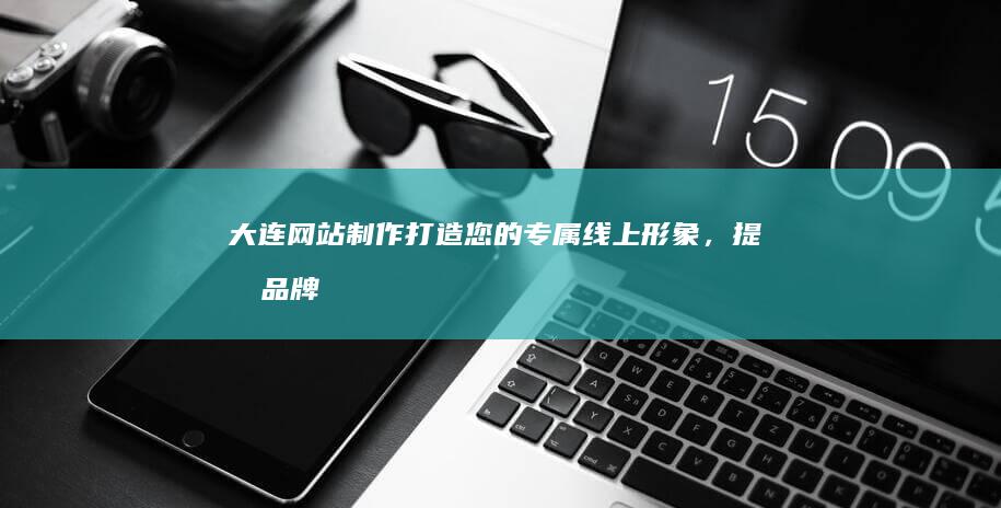 大连网站制作：打造您的专属线上形象，提升品牌影响力
