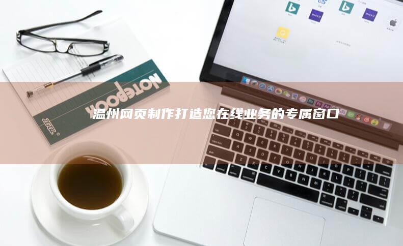 温州网页制作：打造您在线业务的专属窗口