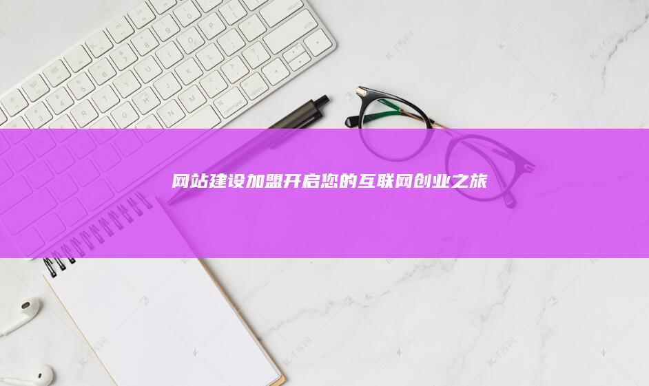 网站建设加盟：开启您的互联网创业之旅