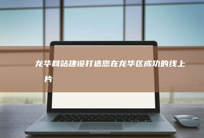 龙华网站建设：打造您在龙华区成功的线上名片