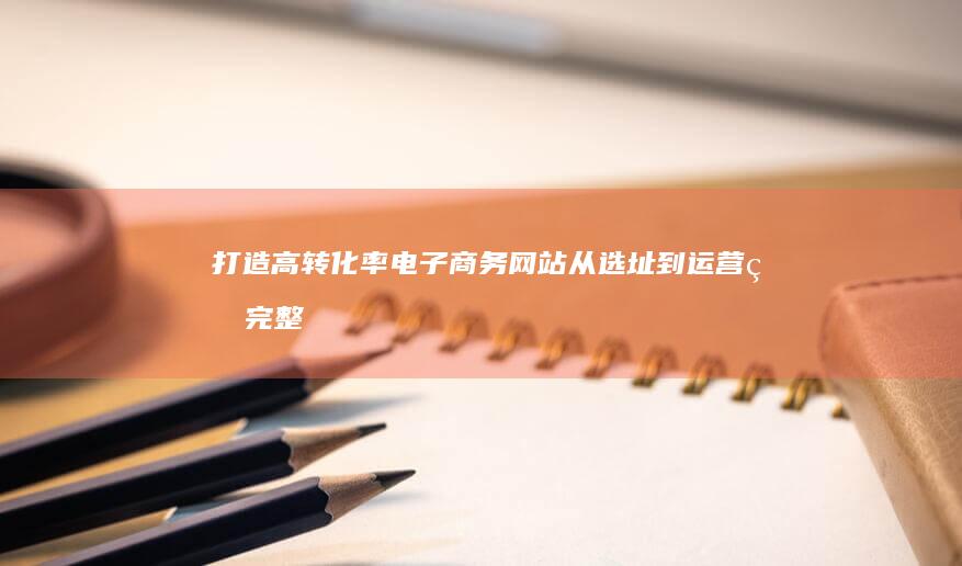打造高转化率电子商务网站：从选址到运营的完整解决方案