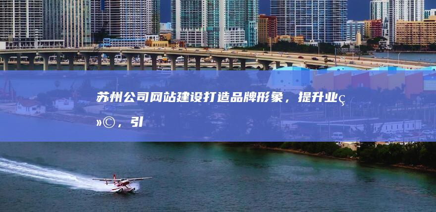 苏州公司网站建设：打造品牌形象，提升业绩，引爆市场