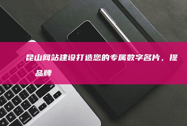 昆山网站建设：打造您的专属数字名片，提升品牌影响力