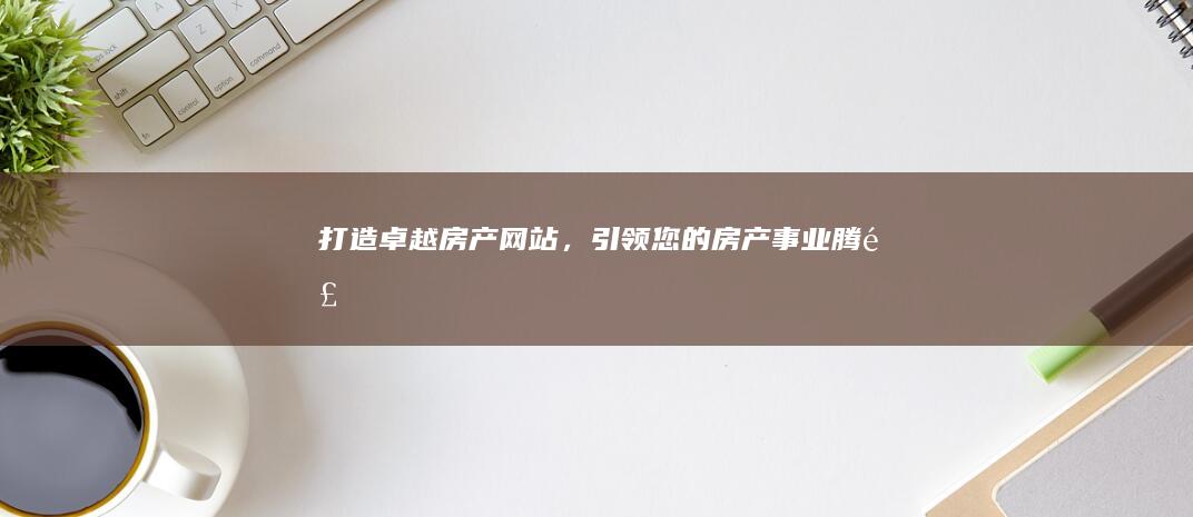 打造卓越房产网站，引领您的房产事业腾飞