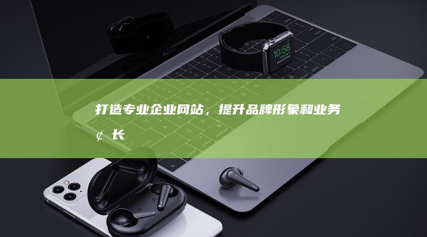 打造专业企业网站，提升品牌形象和业务增长