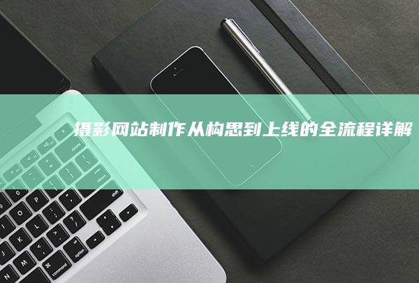 摄影网站制作：从构思到上线的全流程详解