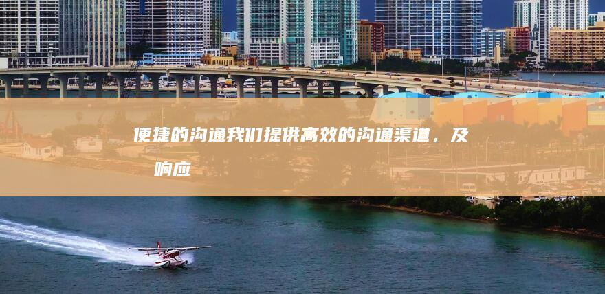 便捷的沟通：我们提供高效的沟通渠道，及时响应客户需求，确保项目顺利推进。