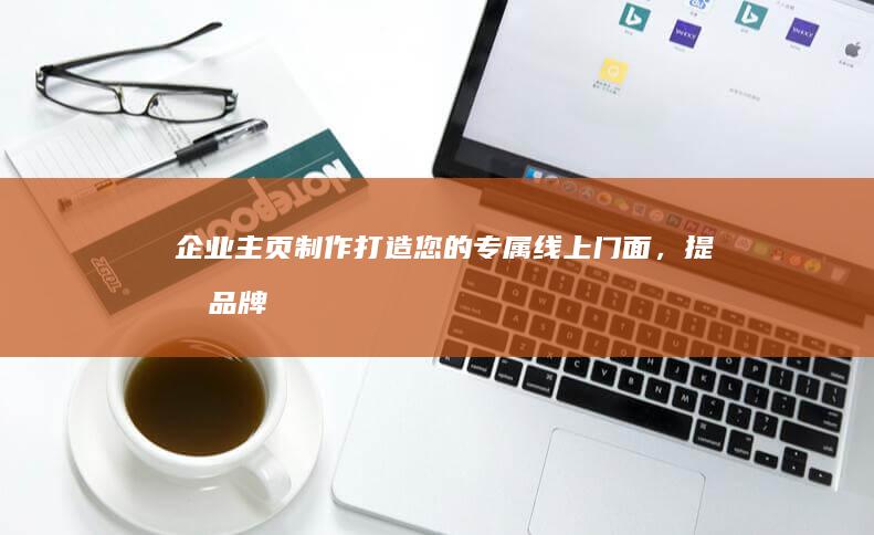 企业主页制作：打造您的专属线上门面，提升品牌形象与业绩